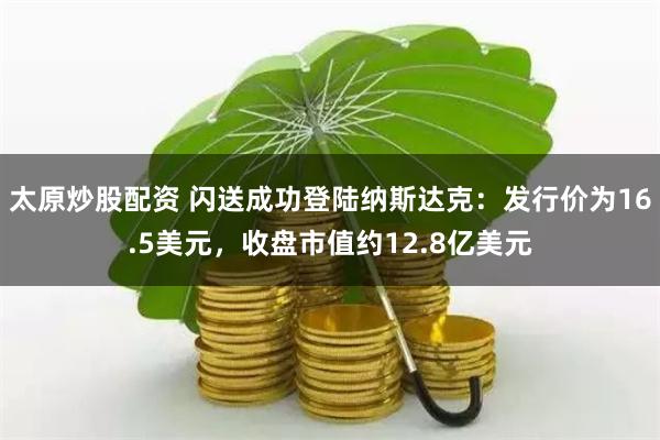 太原炒股配资 闪送成功登陆纳斯达克:发行价为16.5美元,收盘市值约12.8亿美元