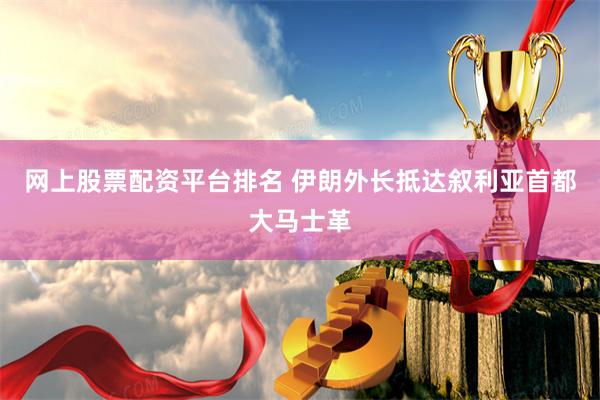 网上股票配资平台排名 伊朗外长抵达叙利亚首都大马士革