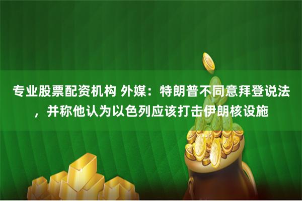 专业股票配资机构 外媒:特朗普不同意拜登说法,并称他认为以色列应该打击伊朗核设施