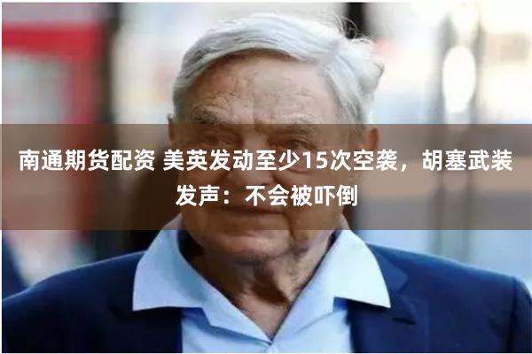 南通期货配资 美英发动至少15次空袭,胡塞武装发声:不会被吓倒