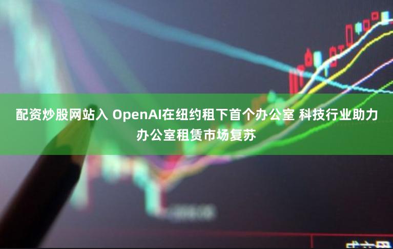 配资炒股网站入 OpenAI在纽约租下首个办公室 科技行业助力办公室租赁市场复苏