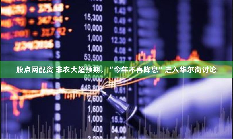 股点网配资 非农大超预期,“今年不再降息”进入华尔街讨论