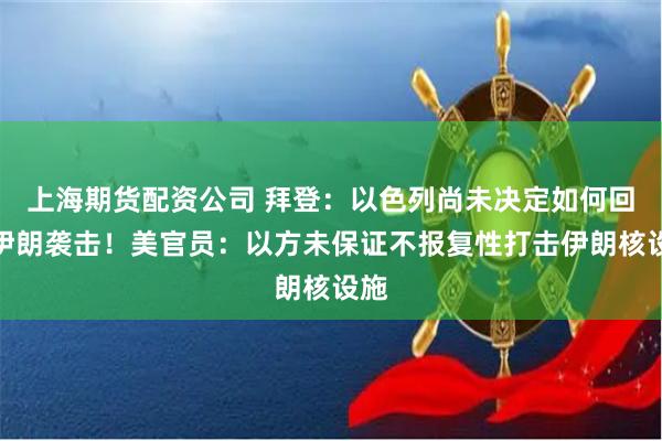 上海期货配资公司 拜登:以色列尚未决定如何回应伊朗袭击!美官员:以方未保证不报复性打击伊朗核设施