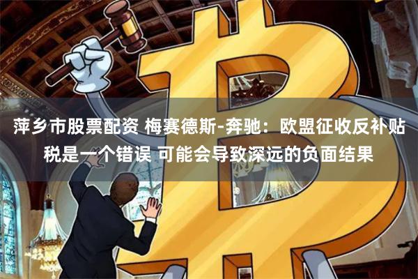 萍乡市股票配资 梅赛德斯-奔驰:欧盟征收反补贴税是一个错误 可能会导致深远的负面结果