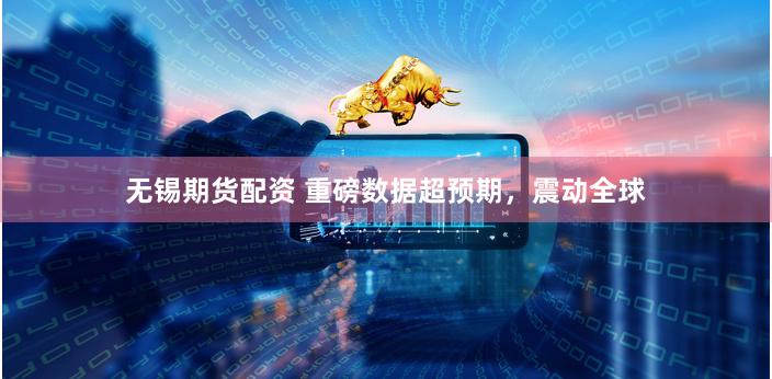 无锡期货配资 重磅数据超预期,震动全球
