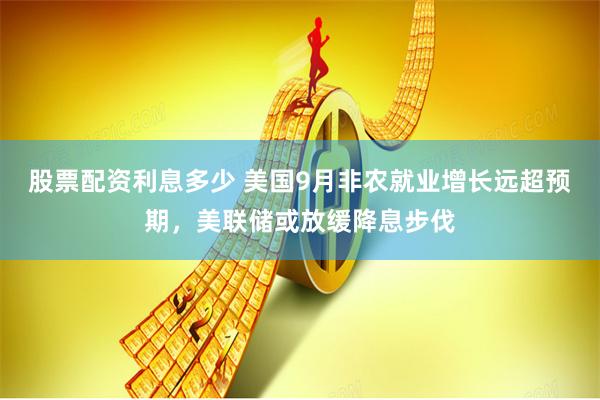 股票配资利息多少 美国9月非农就业增长远超预期,美联储或放缓降息步伐