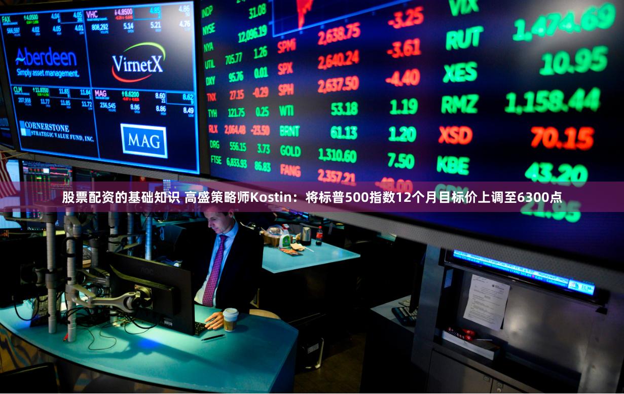 股票配资的基础知识 高盛策略师Kostin:将标普500指数12个月目标价上调至6300点
