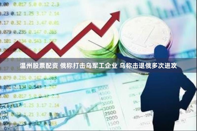 温州股票配资 俄称打击乌军工企业 乌称击退俄多次进攻