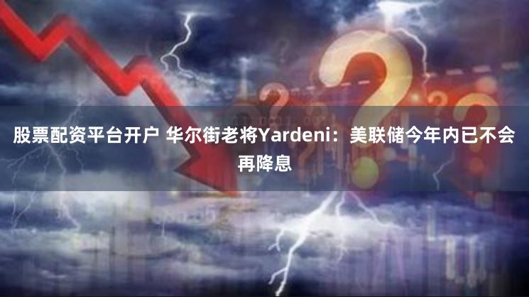 股票配资平台开户 华尔街老将Yardeni:美联储今年内已不会再降息