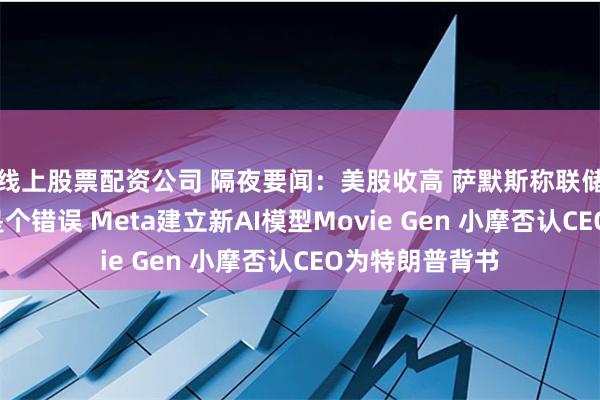 线上股票配资公司 隔夜要闻:美股收高 萨默斯称联储9月激进降息是个错误 Meta建立新AI模型Movie Gen 小摩否认CEO为特朗普背书