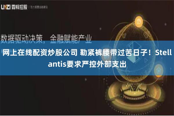 网上在线配资炒股公司 勒紧裤腰带过苦日子!Stellantis要求严控外部支出
