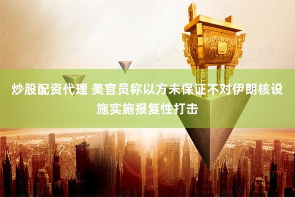 炒股配资代理 美官员称以方未保证不对伊朗核设施实施报复性打击