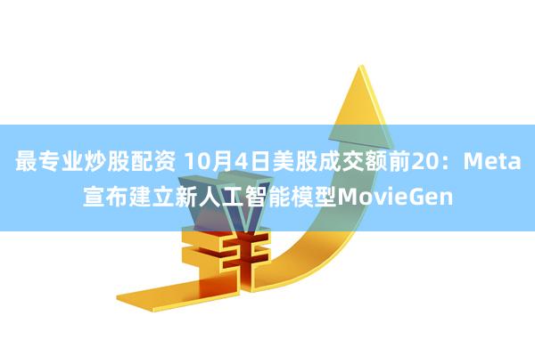 最专业炒股配资 10月4日美股成交额前20:Meta宣布建立新人工智能模型MovieGen