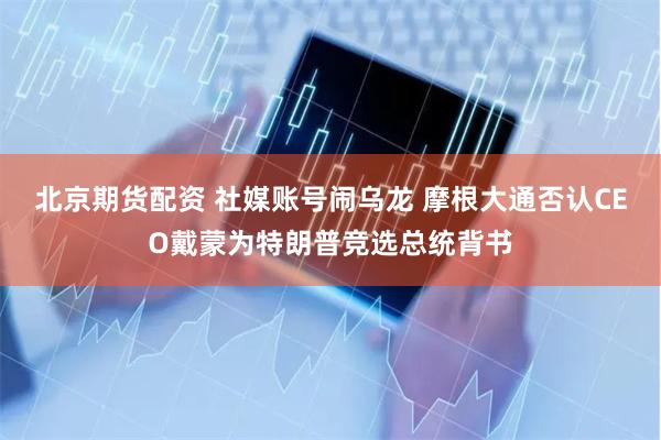 北京期货配资 社媒账号闹乌龙 摩根大通否认CEO戴蒙为特朗普竞选总统背书