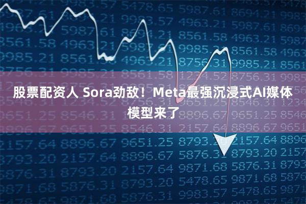 股票配资人 Sora劲敌!Meta最强沉浸式AI媒体模型来了