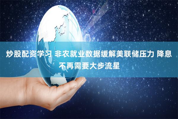炒股配资学习 非农就业数据缓解美联储压力 降息不再需要大步流星