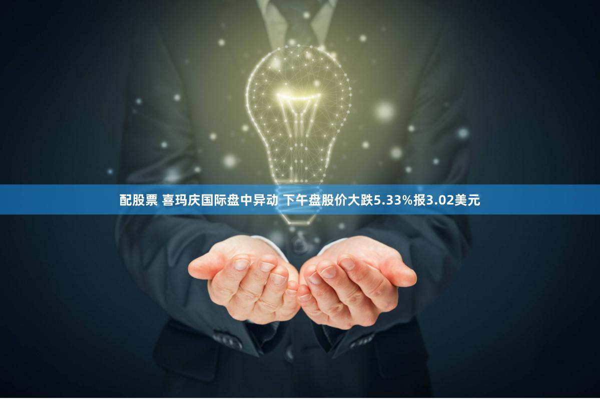 配股票 喜玛庆国际盘中异动 下午盘股价大跌5.33%报3.02美元