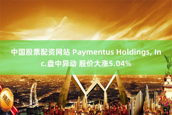 中国股票配资网站 Paymentus Holdings, Inc.盘中异动 股价大涨5.04%