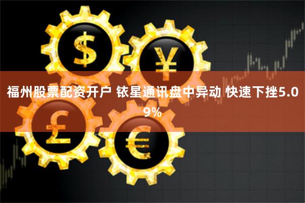 福州股票配资开户 铱星通讯盘中异动 快速下挫5.09%