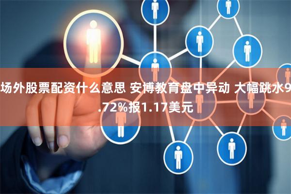 场外股票配资什么意思 安博教育盘中异动 大幅跳水9.72%报1.17美元
