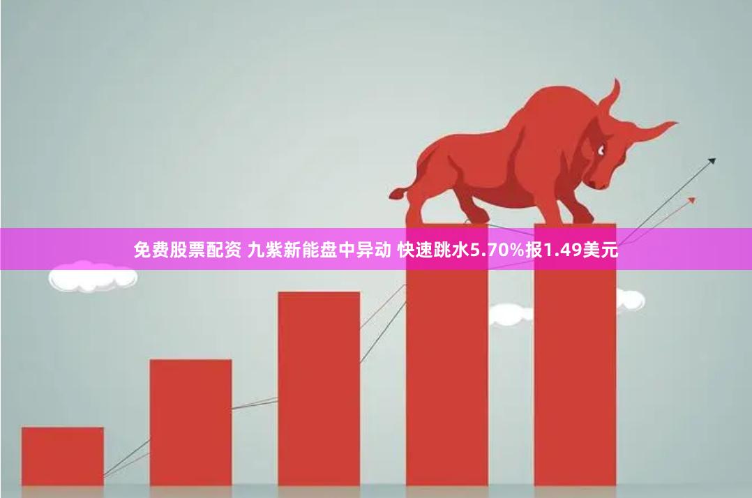 免费股票配资 九紫新能盘中异动 快速跳水5.70%报1.49美元