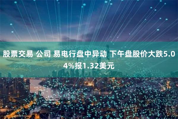 股票交易 公司 易电行盘中异动 下午盘股价大跌5.04%报1.32美元