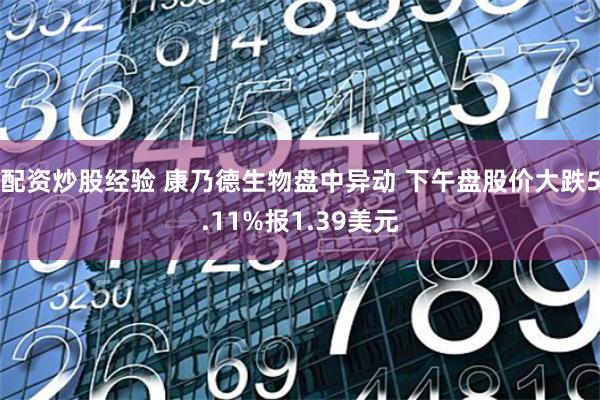 配资炒股经验 康乃德生物盘中异动 下午盘股价大跌5.11%报1.39美元