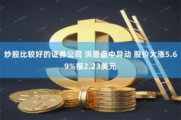 炒股比较好的证券公司 洪恩盘中异动 股价大涨5.69%报2.23美元