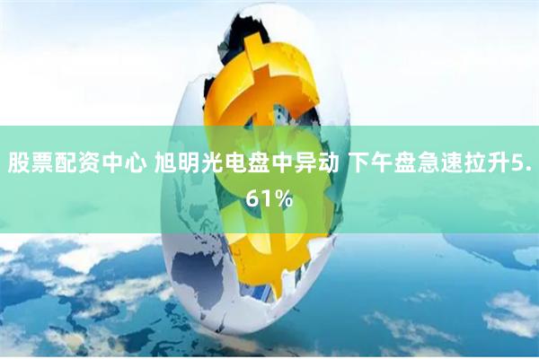 股票配资中心 旭明光电盘中异动 下午盘急速拉升5.61%