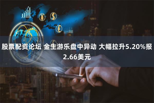 股票配资论坛 金生游乐盘中异动 大幅拉升5.20%报2.66美元