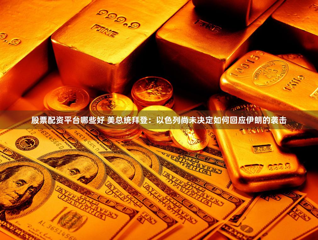 股票配资平台哪些好 美总统拜登:以色列尚未决定如何回应伊朗的袭击