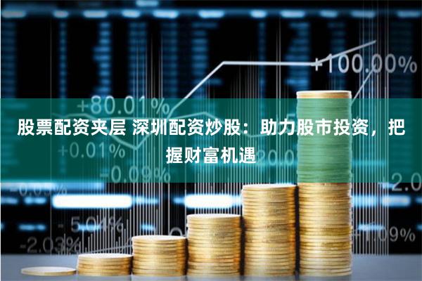 股票配资夹层 深圳配资炒股:助力股市投资,把握财富机遇