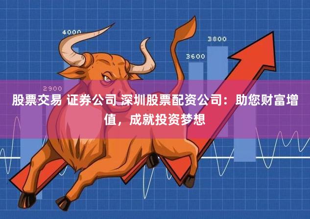 股票交易 证券公司 深圳股票配资公司:助您财富增值,成就投资梦想