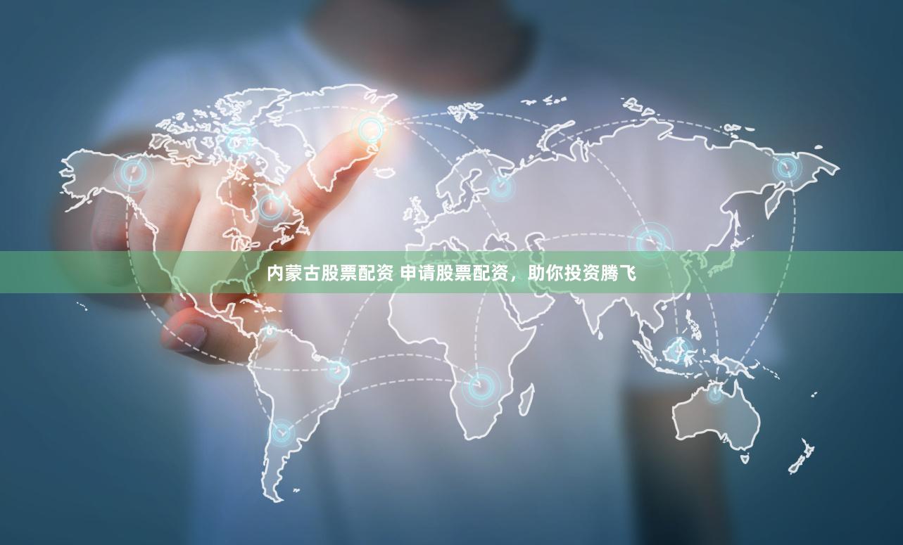 内蒙古股票配资 申请股票配资,助你投资腾飞