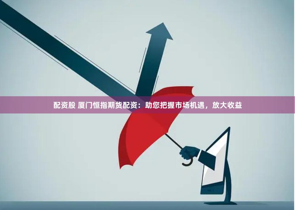 配资股 厦门恒指期货配资:助您把握市场机遇,放大收益
