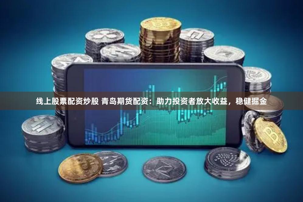 线上股票配资炒股 青岛期货配资:助力投资者放大收益,稳健掘金