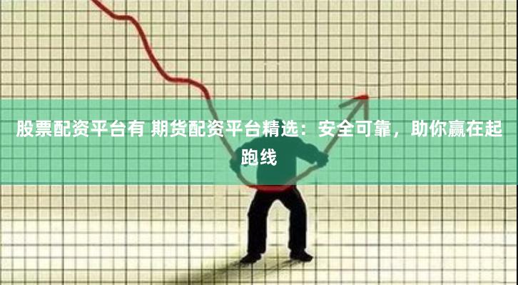 股票配资平台有 期货配资平台精选:安全可靠,助你赢在起跑线
