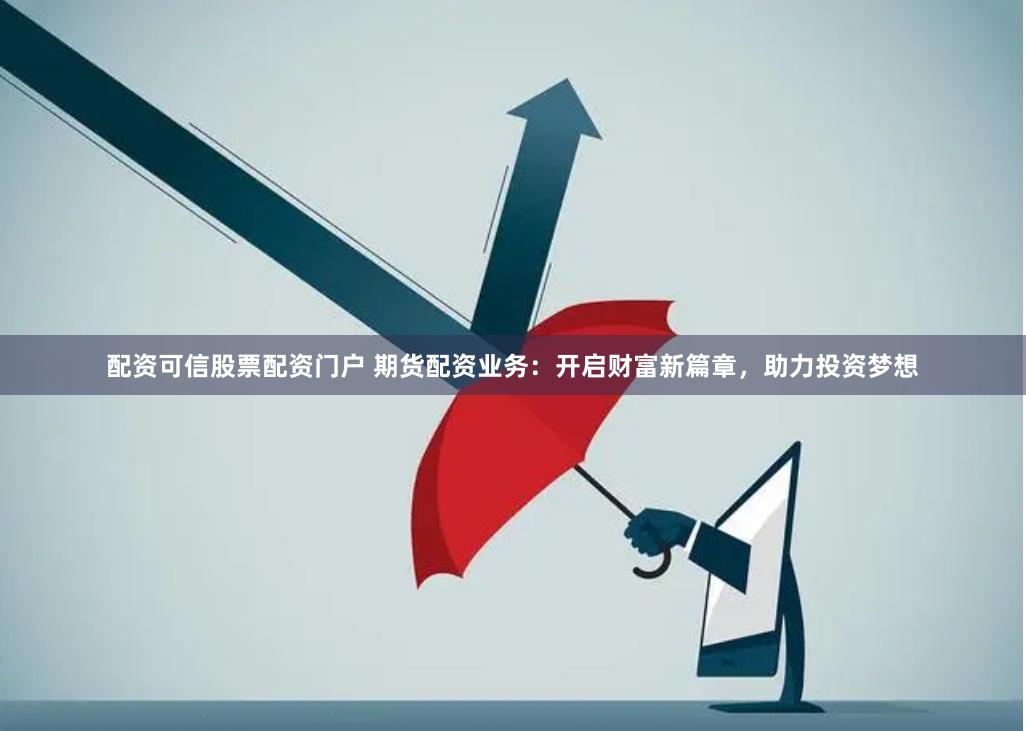 配资可信股票配资门户 期货配资业务:开启财富新篇章,助力投资梦想