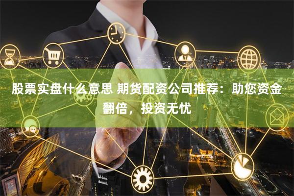 股票实盘什么意思 期货配资公司推荐:助您资金翻倍,投资无忧