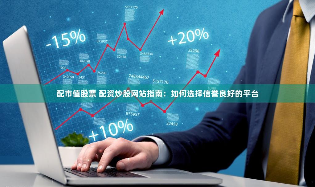 配市值股票 配资炒股网站指南:如何选择信誉良好的平台