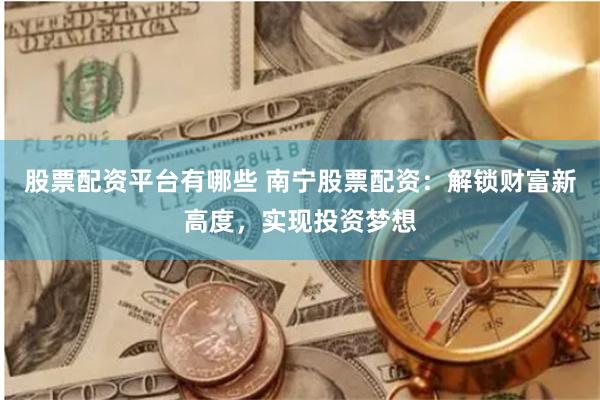 股票配资平台有哪些 南宁股票配资:解锁财富新高度,实现投资梦想
