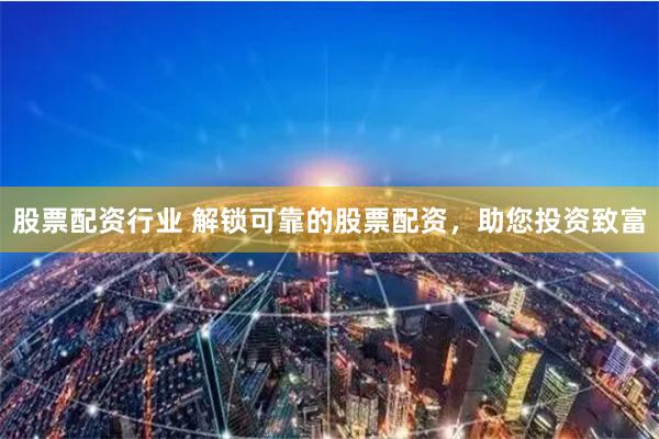 股票配资行业 解锁可靠的股票配资,助您投资致富