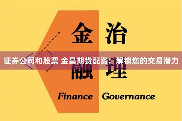 证券公司和股票 金昌期货配资:解锁您的交易潜力