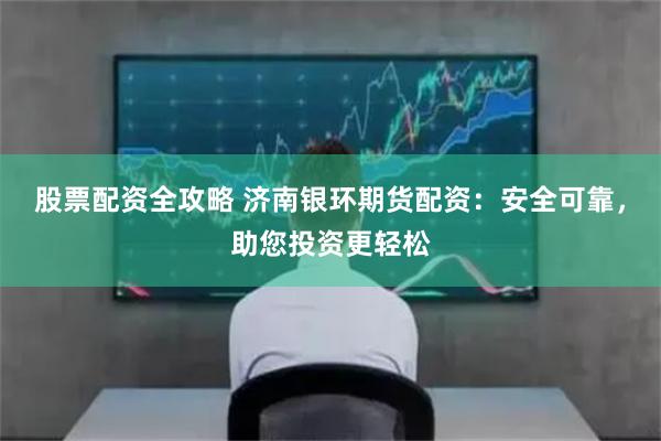 股票配资全攻略 济南银环期货配资:安全可靠,助您投资更轻松