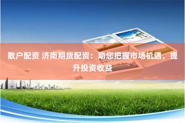 散户配资 济南期货配资:助您把握市场机遇,提升投资收益