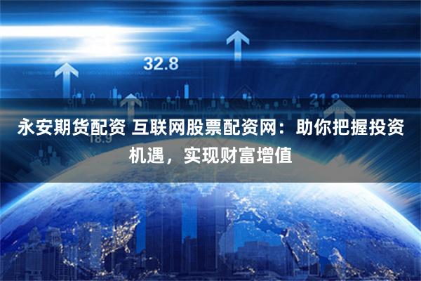 永安期货配资 互联网股票配资网:助你把握投资机遇,实现财富增值