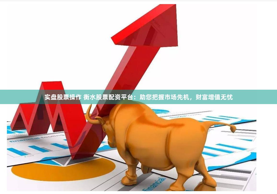 实盘股票操作 衡水股票配资平台:助您把握市场先机,财富增值无忧