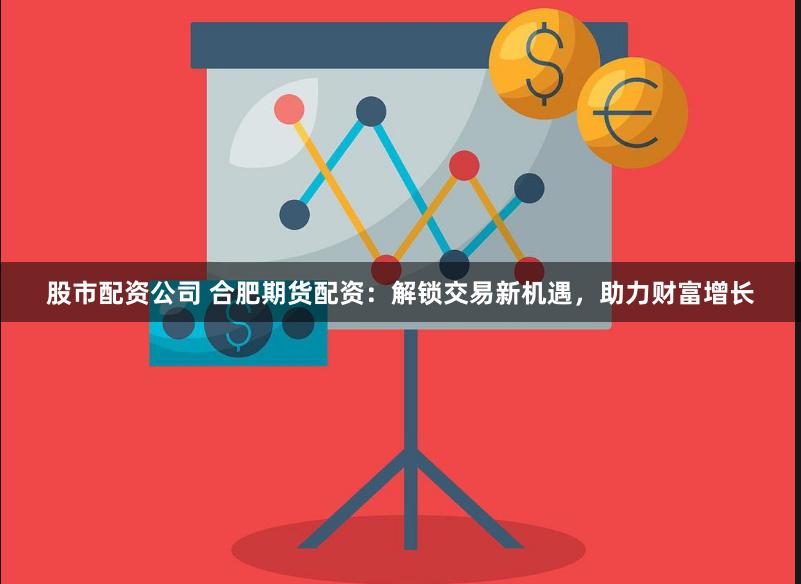 股市配资公司 合肥期货配资:解锁交易新机遇,助力财富增长