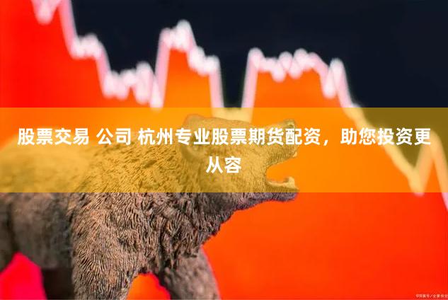 股票交易 公司 杭州专业股票期货配资,助您投资更从容