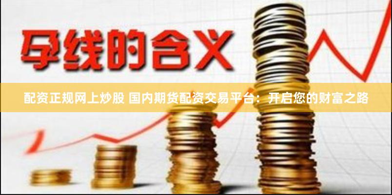 配资正规网上炒股 国内期货配资交易平台:开启您的财富之路